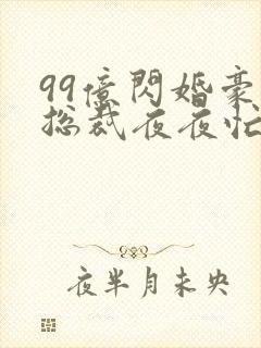 99亿闪婚豪门总裁夜夜忙