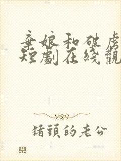 弃娘和破虏将军短剧在线观看