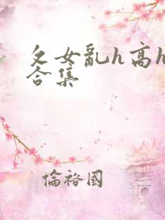 攵女乱h高h乱合集