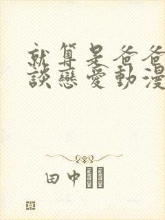 就算是爸爸也想谈恋爱动漫全部