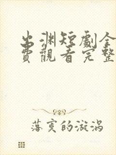 出渊短剧全集免费观看完整版