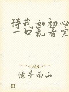 待我如初心短剧一口气看完