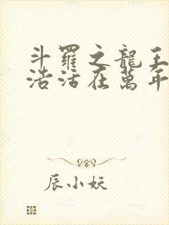 斗罗之龙王霍雨浩活在万年后