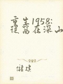 重生1958:从窝在深山打猎开始听书完整版