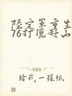 陆定军重生1976打猎赶山的小说