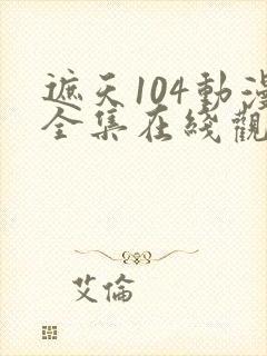遮天104动漫全集在线观看完整版