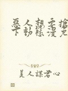 恶人想要抢救一下动态漫免费观看