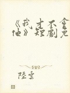 《我才不会喜欢他》短剧免费观看