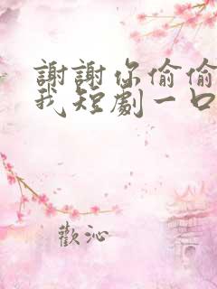 谢谢你偷偷爱上我短剧一口气看完