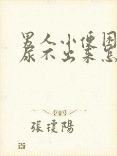 男人小便困难,尿不出来怎么办