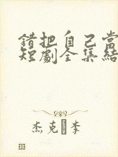 错把自己当夫人短剧全集结局