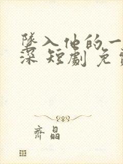 坠入他的一往情深 短剧 免费观看