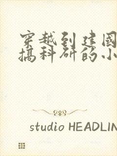 穿越到建国初期搞科研的小说