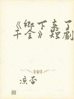 《乡下来了个真千金》短剧