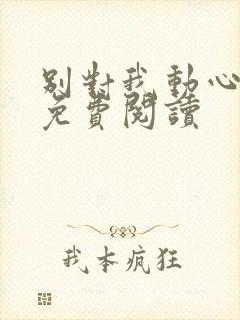 别对我动心全文免费阅读