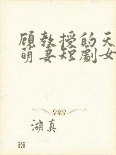 顾教授的天降小萌妻短剧女主角是谁