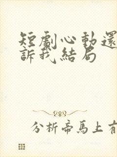 短剧心动还请告诉我结局