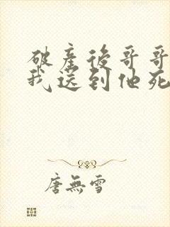 破产后哥哥 把我送到他死对头家里短剧