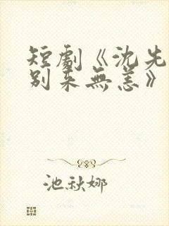 短剧《沈先生,别来无恙》