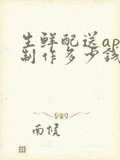 生鲜配送app制作多少钱