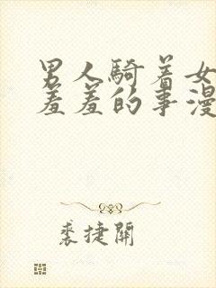 男人骑着女人做羞羞的事漫画