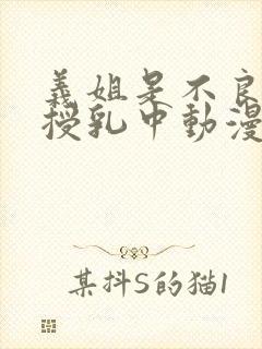 义姐是不良妈妈授乳中动漫免费看