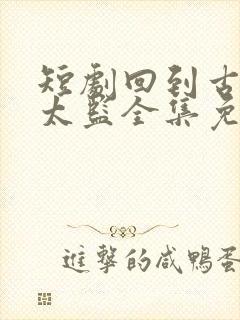 短剧回到古代当太监全集免费