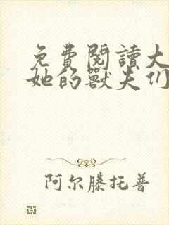 免费阅读大佬和她的兽夫们