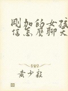 刚加的女孩子微信怎么聊天