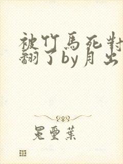 被竹马死对头c翻了by月出东山小说