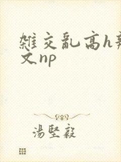 杂交乱高h辣黄文np