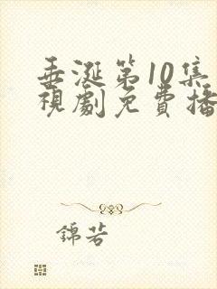 垂涎第10集电视剧免费播放西瓜