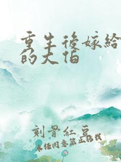 重生后嫁给前夫的大伯