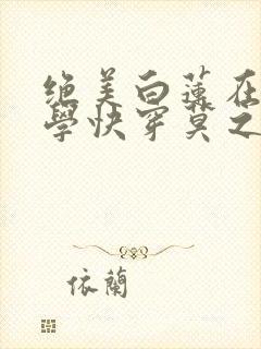 绝美白莲在线教学快穿莫之阳