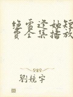 绝处逢她短剧免费全集播放