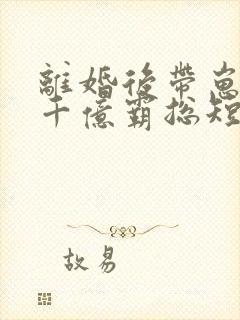 离婚后带崽嫁给千亿霸总短剧