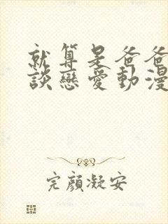 就算是爸爸也想谈恋爱动漫完整翻译版