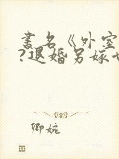 书名《外室独宠?退婚另嫁世子爷请自重》