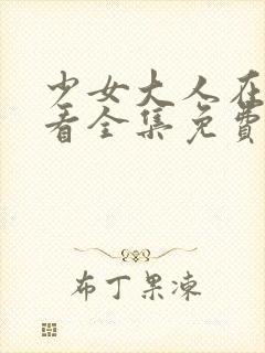 少女大人在线观看全集免费高清少女初次