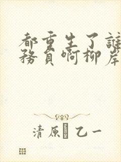 都重生了谁考公务员啊柳岸花又明小说全文阅