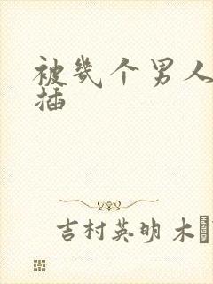 被几个男人轮流插