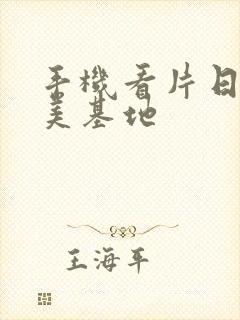 手机看片日韩欧美基地