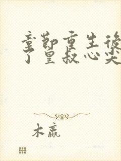 章节重生后我成了皇叔心尖宠