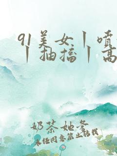 91美女丨喷水丨抽搐丨高潮丨