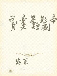 我竟是影帝的白月光 短剧