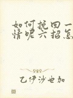 如何挽回一段感情呢六招怎么挽回感情