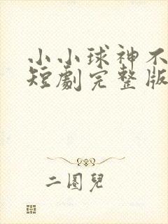小小球神不好惹短剧完整版结局
