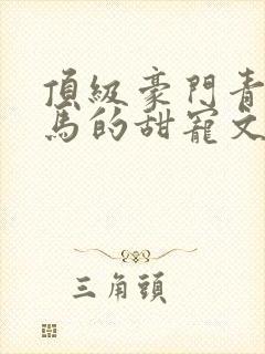 顶级豪门青梅竹马的甜宠文