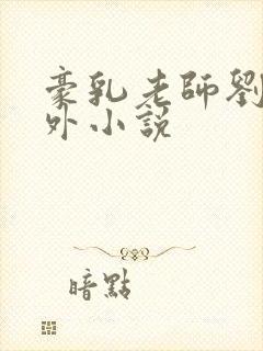 豪乳老师刘艳番外小说