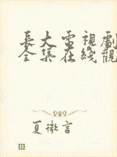 长大电视剧免费全集在线观看西瓜